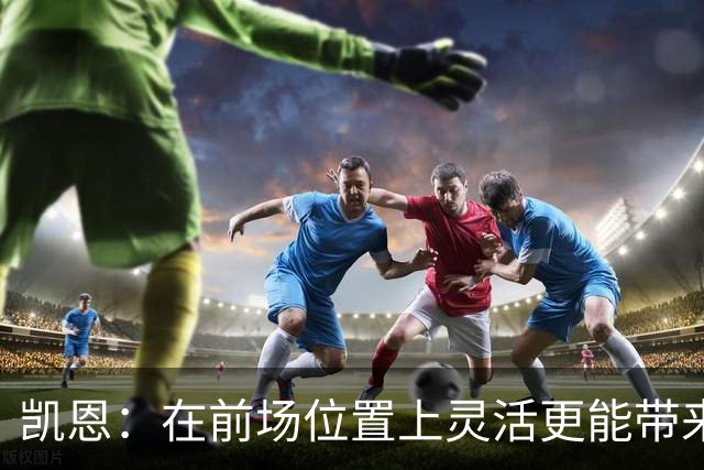 凯恩：在前场位置上灵活更能带来空间